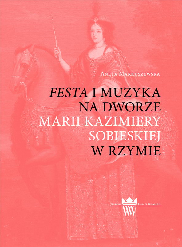 Aneta Markuszewska: Festa i muzyka na dworze Marii Kazimiery Sobieskiej w Rzymie, Warszawa, Muzeum Pałac w Wilanowie 2012